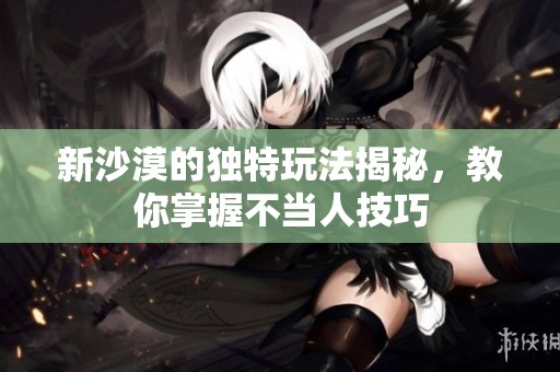 新沙漠的独特玩法揭秘，教你掌握不当人技巧