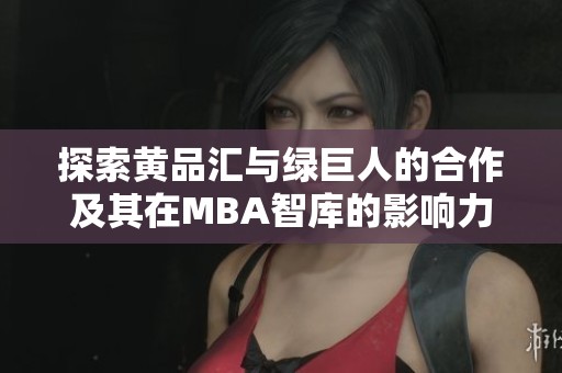 探索黄品汇与绿巨人的合作及其在MBA智库的影响力分析