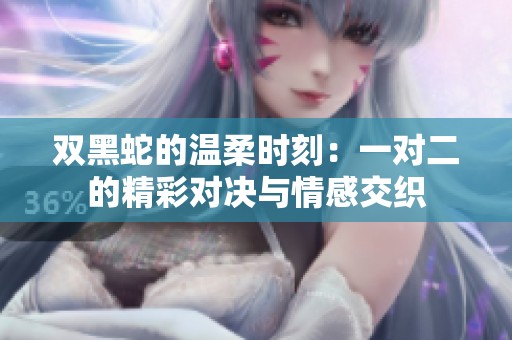 双黑蛇的温柔时刻：一对二的精彩对决与情感交织
