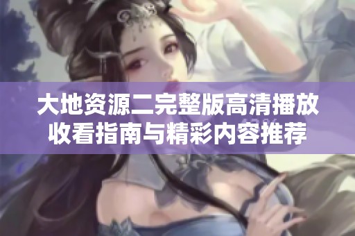 大地资源二完整版高清播放收看指南与精彩内容推荐