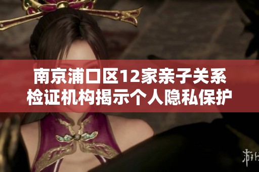 南京浦口区12家亲子关系检证机构揭示个人隐私保护新趋势