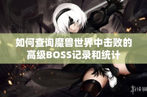 如何查询魔兽世界中击败的高级BOSS记录和统计