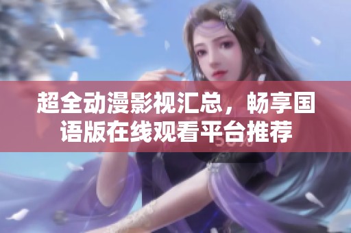 超全动漫影视汇总，畅享国语版在线观看平台推荐