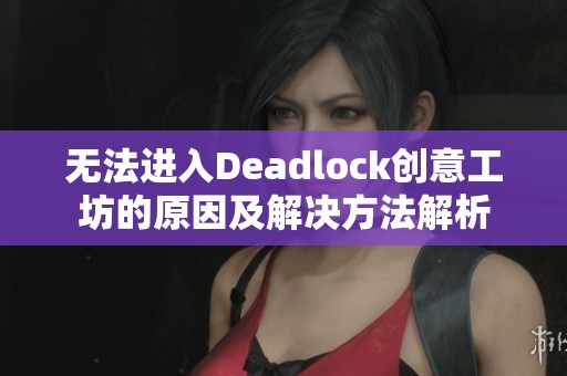 无法进入Deadlock创意工坊的原因及解决方法解析