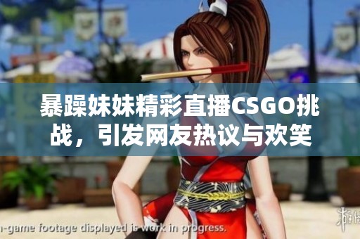 暴躁妹妹精彩直播CSGO挑战，引发网友热议与欢笑