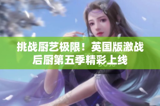 挑战厨艺极限！英国版激战后厨第五季精彩上线