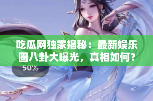 吃瓜网独家揭秘：最新娱乐圈八卦大曝光，真相如何？