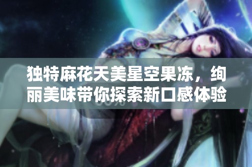 独特麻花天美星空果冻，绚丽美味带你探索新口感体验