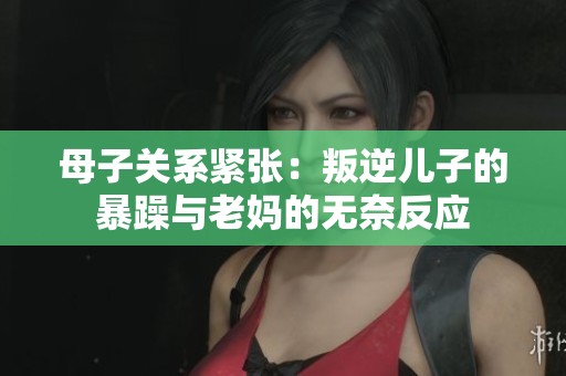 母子关系紧张：叛逆儿子的暴躁与老妈的无奈反应