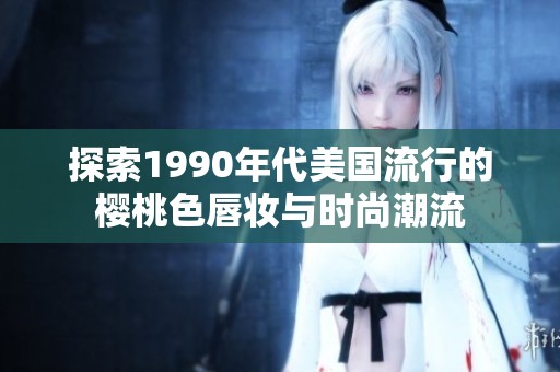 探索1990年代美国流行的樱桃色唇妆与时尚潮流