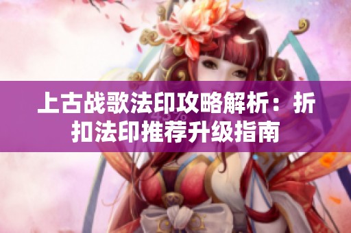 上古战歌法印攻略解析：折扣法印推荐升级指南