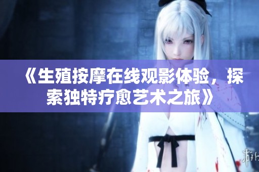 《生殖按摩在线观影体验，探索独特疗愈艺术之旅》