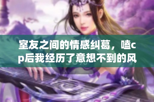 室友之间的情感纠葛，嗑cp后我经历了意想不到的风波