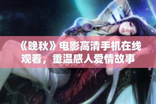 《晚秋》电影高清手机在线观看，重温感人爱情故事