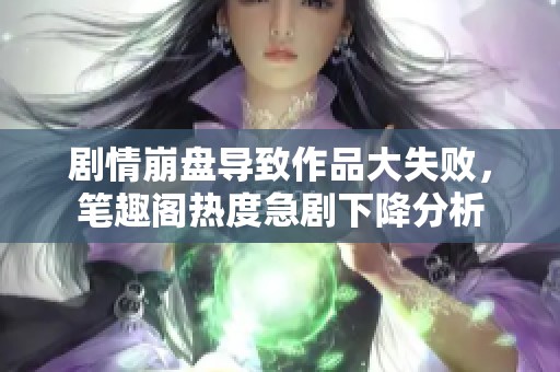 剧情崩盘导致作品大失败，笔趣阁热度急剧下降分析