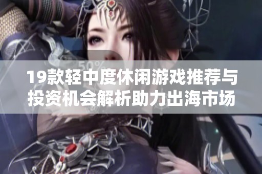 19款轻中度休闲游戏推荐与投资机会解析助力出海市场