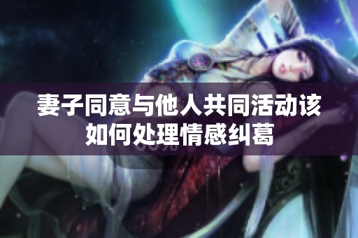 妻子同意与他人共同活动该如何处理情感纠葛
