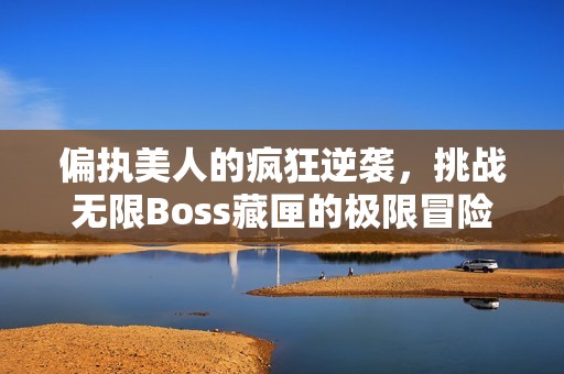 偏执美人的疯狂逆袭，挑战无限Boss藏匣的极限冒险