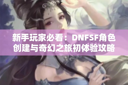新手玩家必看：DNFSF角色创建与奇幻之旅初体验攻略