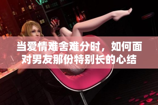 当爱情难舍难分时，如何面对男友那份特别长的心结