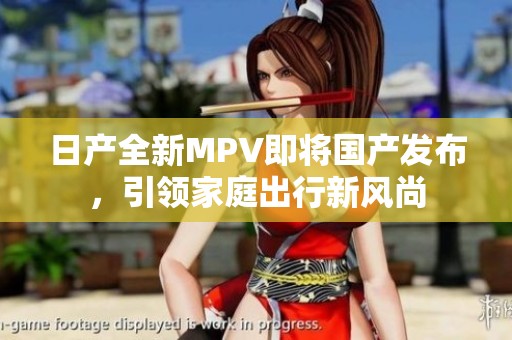 日产全新MPV即将国产发布，引领家庭出行新风尚