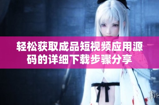 轻松获取成品短视频应用源码的详细下载步骤分享
