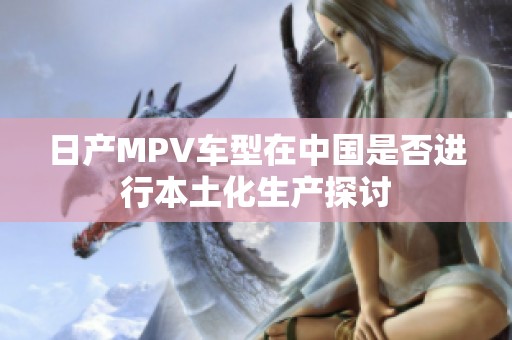 日产MPV车型在中国是否进行本土化生产探讨
