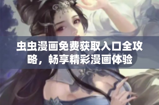 虫虫漫画免费获取入口全攻略，畅享精彩漫画体验