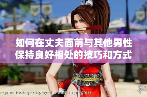 如何在丈夫面前与其他男性保持良好相处的技巧和方式
