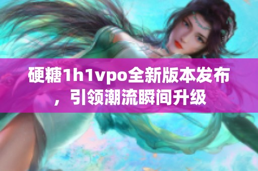 硬糖1h1vpo全新版本发布，引领潮流瞬间升级