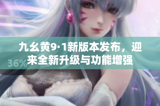 九幺黄9·1新版本发布，迎来全新升级与功能增强