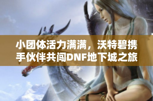 小团体活力满满，沃特碧携手伙伴共闯DNF地下城之旅