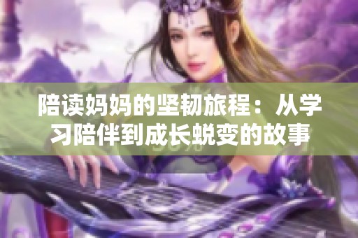 陪读妈妈的坚韧旅程：从学习陪伴到成长蜕变的故事
