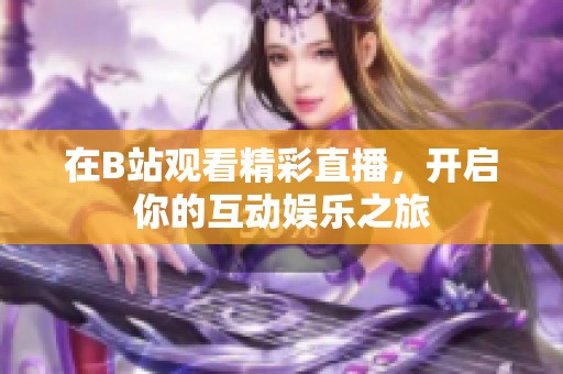 在B站观看精彩直播，开启你的互动娱乐之旅