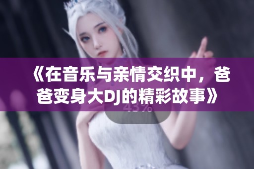 《在音乐与亲情交织中，爸爸变身大DJ的精彩故事》