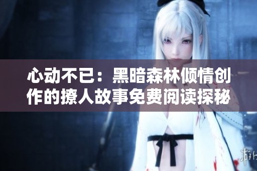 心动不已：黑暗森林倾情创作的撩人故事免费阅读探秘