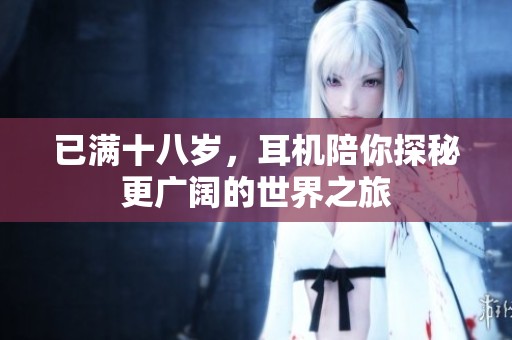 已满十八岁，耳机陪你探秘更广阔的世界之旅