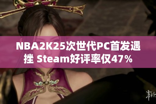 NBA2K25次世代PC首发遇挫 Steam好评率仅47%