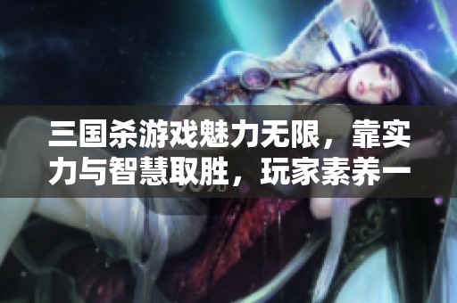 三国杀游戏魅力无限，靠实力与智慧取胜，玩家素养一流让人惊喜