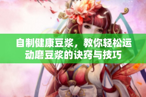 自制健康豆浆，教你轻松运动磨豆浆的诀窍与技巧