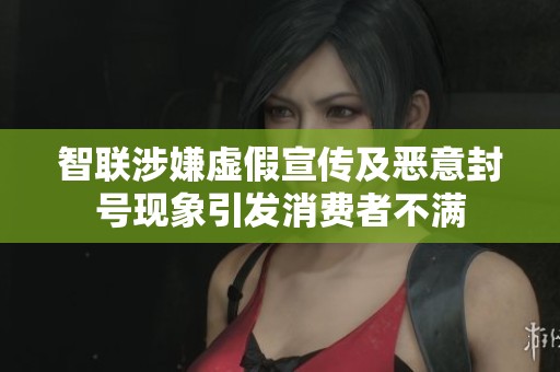 智联涉嫌虚假宣传及恶意封号现象引发消费者不满