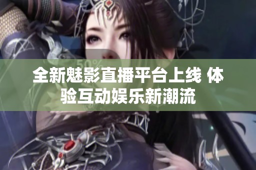 全新魅影直播平台上线 体验互动娱乐新潮流