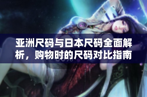 亚洲尺码与日本尺码全面解析，购物时的尺码对比指南
