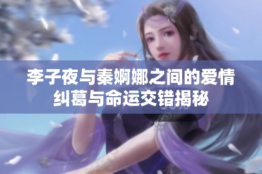 李子夜与秦婀娜之间的爱情纠葛与命运交错揭秘