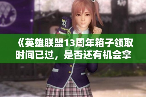 《英雄联盟13周年箱子领取时间已过，是否还有机会拿到奖励》