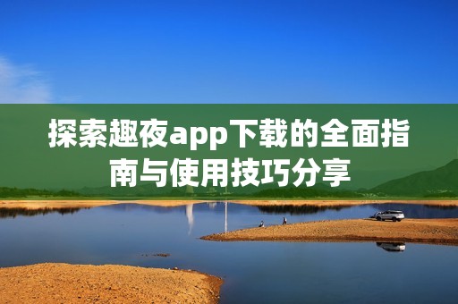 探索趣夜app下载的全面指南与使用技巧分享