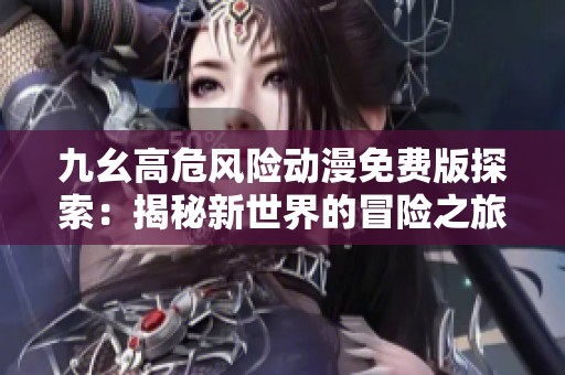 九幺高危风险动漫免费版探索：揭秘新世界的冒险之旅