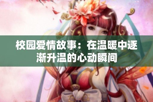 校园爱情故事：在温暖中逐渐升温的心动瞬间