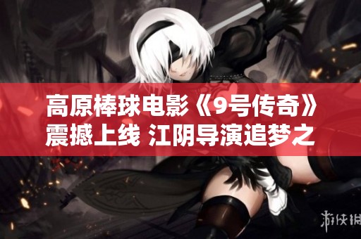 高原棒球电影《9号传奇》震撼上线 江阴导演追梦之旅再启航