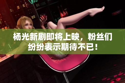 杨光新剧即将上映，粉丝们纷纷表示期待不已！